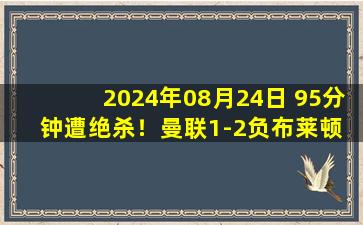 2024年08月24日 95分钟遭绝杀！曼联1-2负布莱顿 齐尔克泽倒霉越位 布莱顿两连胜